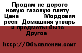 Продам не дорого новую газовую плиту › Цена ­ 16 000 - Мордовия респ. Домашняя утварь и предметы быта » Другое   